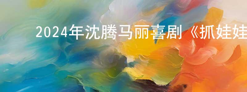 ﻿曹美良发布﻿2024年沈腾马丽喜剧《抓娃娃》HD国语中字迅雷下载_电影天堂